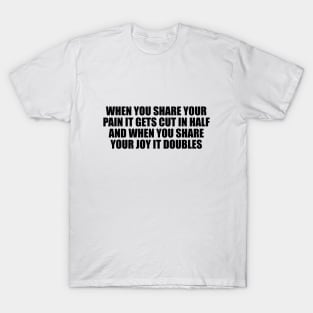 When you share your pain it gets cut in half and when you share your joy it doubles T-Shirt